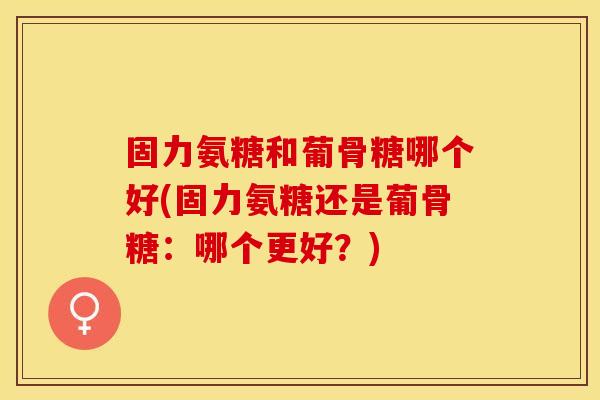 固力氨糖和葡骨糖哪个好(固力氨糖还是葡骨糖：哪个更好？)