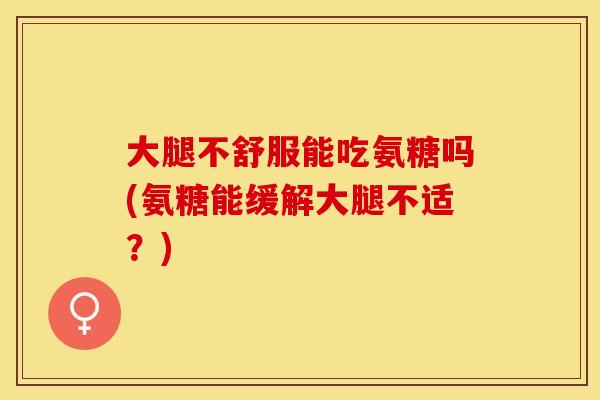 大腿不舒服能吃氨糖吗(氨糖能缓解大腿不适？)-第1张图片-关节保镖