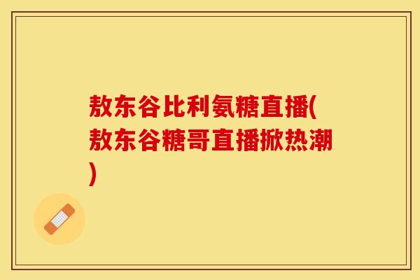 敖东谷比利氨糖直播(敖东谷糖哥直播掀热潮)-第1张图片-关节保镖