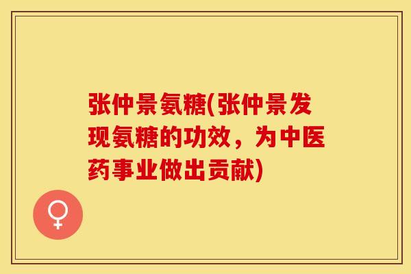 张仲景氨糖(张仲景发现氨糖的功效，为中医药事业做出贡献)