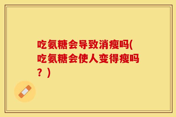 吃氨糖会导致消瘦吗(吃氨糖会使人变得瘦吗？)