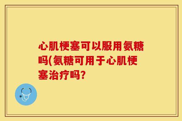 心肌梗塞可以服用氨糖吗(氨糖可用于心肌梗塞治疗吗？