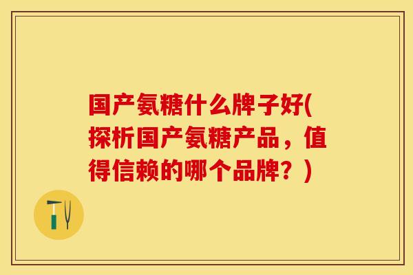 国产氨糖什么牌子好(探析国产氨糖产品，值得信赖的哪个品牌？)