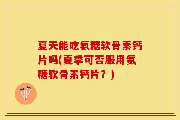夏天能吃氨糖软骨素钙片吗(夏季可否服用氨糖软骨素钙片？)