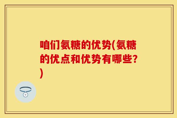 咱们氨糖的优势(氨糖的优点和优势有哪些？)-第1张图片-关节保镖