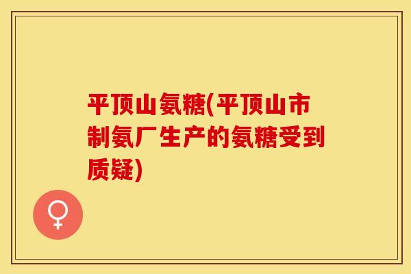 平顶山氨糖(平顶山市制氨厂生产的氨糖受到质疑)
