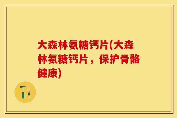 大森林氨糖钙片(大森林氨糖钙片，保护骨骼健康)