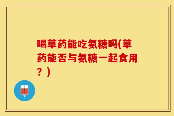 喝草药能吃氨糖吗(草药能否与氨糖一起食用？)