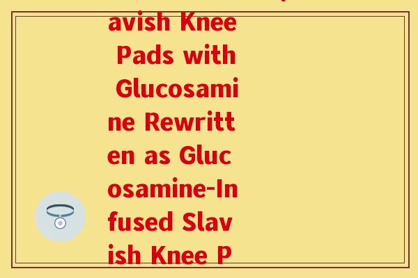 斯维诗护膝氨糖(Slavish Knee Pads with Glucosamine Rewritten as Glucosamine-Infused Slavish Knee Pads)