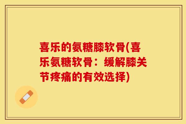喜乐的氨糖膝软骨(喜乐氨糖软骨：缓解膝关节疼痛的有效选择)