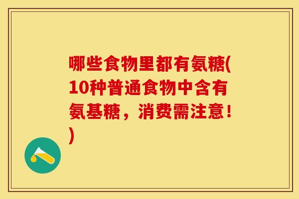 哪些食物里都有氨糖(10种普通食物中含有氨基糖，消费需注意！)