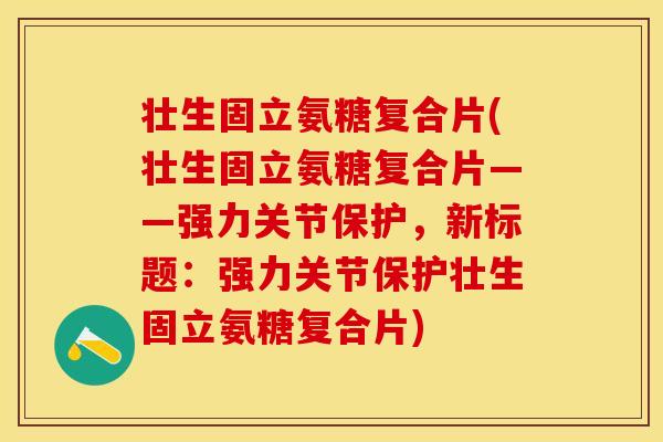 壮生固立氨糖复合片(壮生固立氨糖复合片——强力关节保护，新标题：强力关节保护壮生固立氨糖复合片)