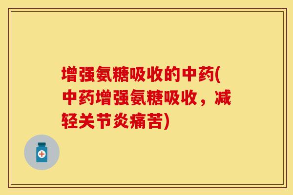 增强氨糖吸收的中药(中药增强氨糖吸收，减轻关节炎痛苦)