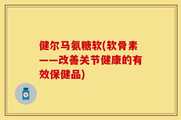 健尔马氨糖软(软骨素——改善关节健康的有效保健品)