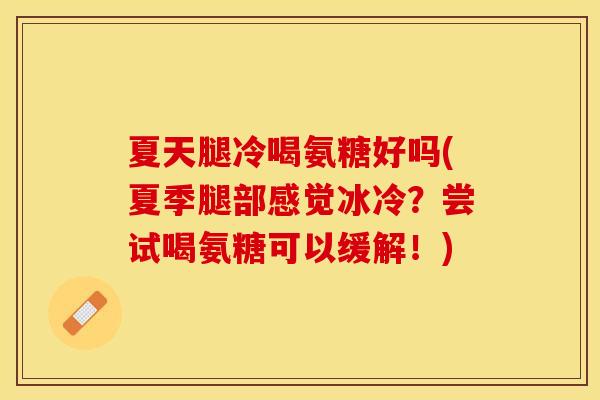 夏天腿冷喝氨糖好吗(夏季腿部感觉冰冷？尝试喝氨糖可以缓解！)