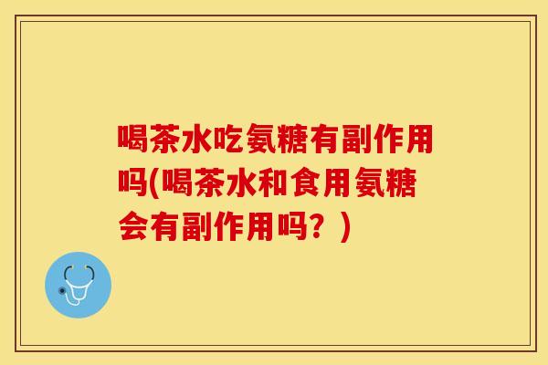 喝茶水吃氨糖有副作用吗(喝茶水和食用氨糖会有副作用吗？)