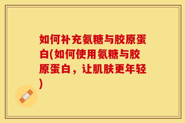 如何补充氨糖与胶原蛋白(如何使用氨糖与胶原蛋白，让肌肤更年轻)