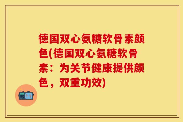 德国双心氨糖软骨素颜色(德国双心氨糖软骨素：为关节健康提供颜色，双重功效)