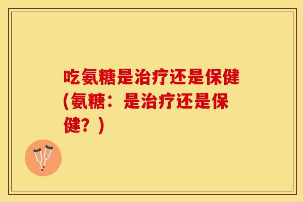 吃氨糖是治疗还是保健(氨糖:是治疗还是保健?) 吃氨糖是治疗还是保健(氨糖:是治疗还是保健?)
