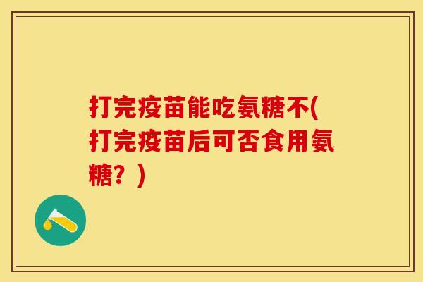 打完疫苗能吃氨糖不(打完疫苗后可否食用氨糖？)