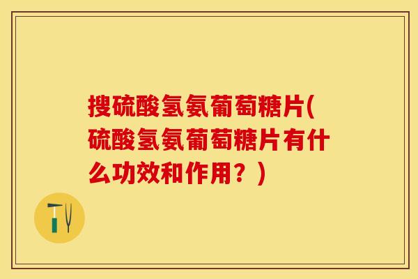 搜硫酸氢氨葡萄糖片(硫酸氢氨葡萄糖片有什么功效和作用？)