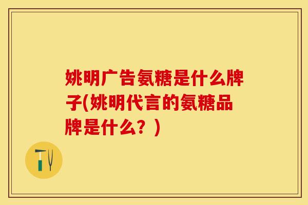 姚明广告氨糖是什么牌子(姚明代言的氨糖品牌是什么？)