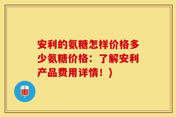 安利的氨糖怎样价格多少氨糖价格:了解安利产品费用详情!) 安利的氨糖怎样价格多少氨糖价格:了解安利产品费用详情!)