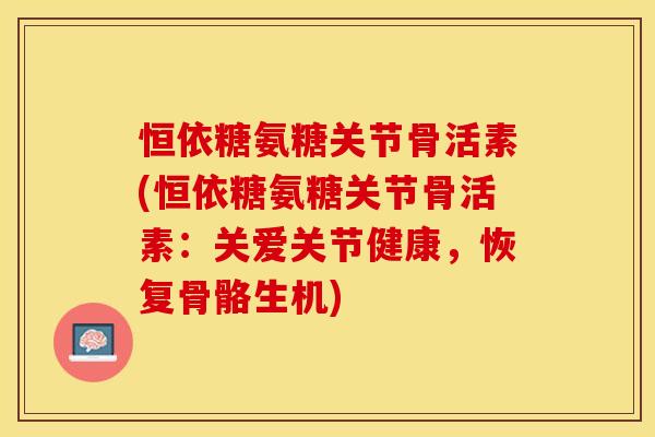 恒依糖氨糖关节骨活素(恒依糖氨糖关节骨活素：关爱关节健康，恢复骨骼生机)