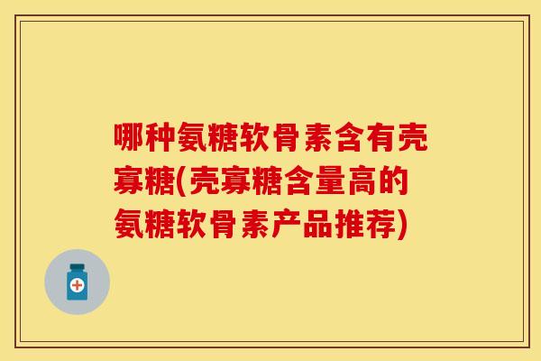 哪种氨糖软骨素含有壳寡糖(壳寡糖含量高的氨糖软骨素产品推荐)