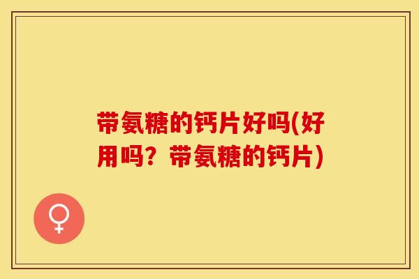 带氨糖的钙片好吗(好用吗?带氨糖的钙片) 带氨糖的钙片好吗(好用吗?带氨糖的钙片)