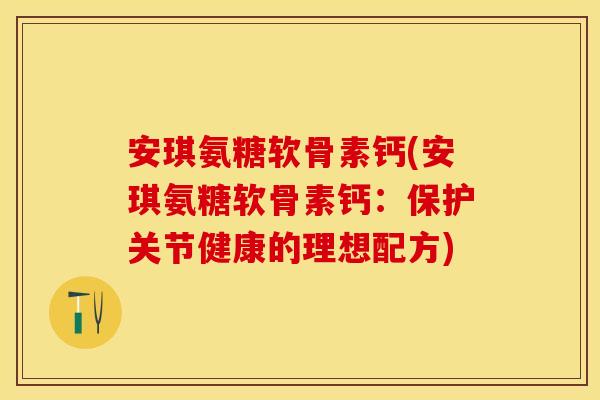 安琪氨糖软骨素钙(安琪氨糖软骨素钙：保护关节健康的理想配方)