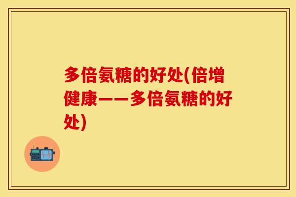 多倍氨糖的好处(倍增健康——多倍氨糖的好处)