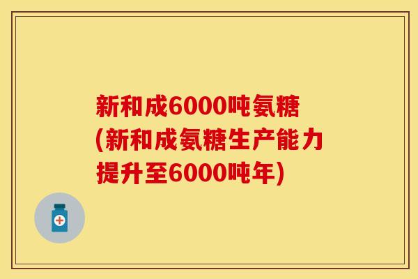 新和成6000吨氨糖(新和成氨糖生产能力提升至6000吨年)