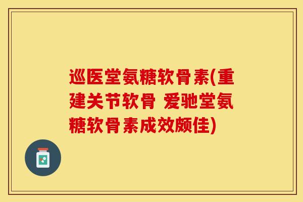 巡医堂氨糖软骨素(重建关节软骨 爱驰堂氨糖软骨素成效颇佳)