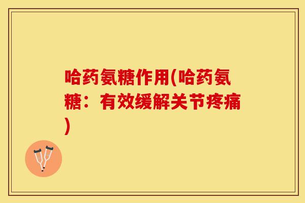 哈药氨糖作用(哈药氨糖：有效缓解关节疼痛)