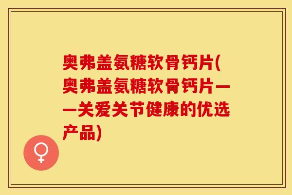 奥弗盖氨糖软骨钙片(奥弗盖氨糖软骨钙片——关爱关节健康的优选产品)