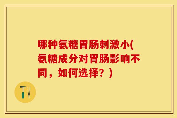 哪种氨糖胃肠刺激小(氨糖成分对胃肠影响不同，如何选择？)-第1张图片-关节保镖