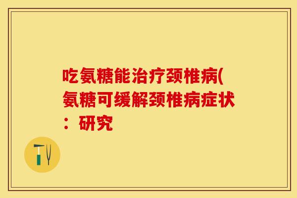 吃氨糖能治疗颈椎病(氨糖可缓解颈椎病症状：研究
