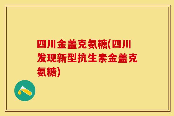 四川金盖克氨糖(四川发现新型抗生素金盖克氨糖) 四川金盖克氨糖(四川发现新型抗生素金盖克氨糖)