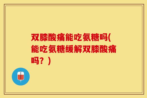 双膝酸痛能吃氨糖吗(能吃氨糖缓解双膝酸痛吗？)