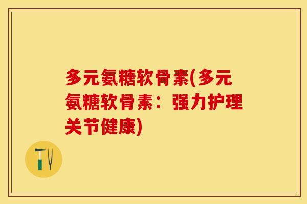 多元氨糖软骨素(多元氨糖软骨素：强力护理关节健康)