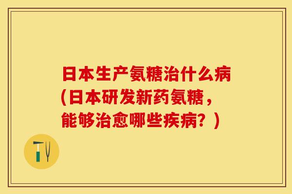 日本生产氨糖治什么病(日本研发新药氨糖,能够治愈哪些疾病?) 日本生产氨糖治什么病(日本研发新药氨糖,能够治愈哪些疾病?)