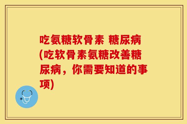 吃氨糖软骨素 糖尿病(吃软骨素氨糖改善糖尿病，你需要知道的事项)