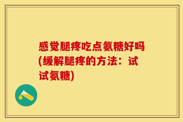 感觉腿疼吃点氨糖好吗(缓解腿疼的方法:试试氨糖) 感觉腿疼吃点氨糖好吗(缓解腿疼的方法:试试氨糖)