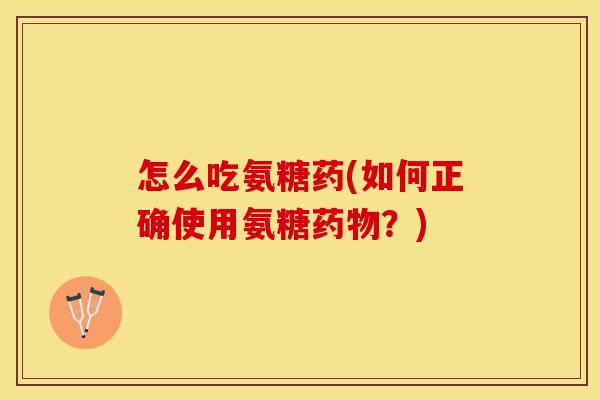怎么吃氨糖药(如何正确使用氨糖药物？)