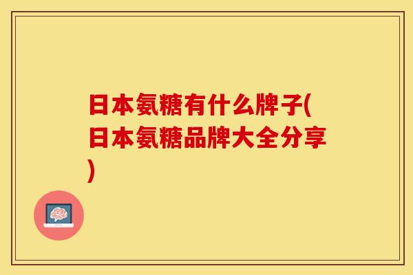 日本氨糖有什么牌子(日本氨糖品牌大全分享)