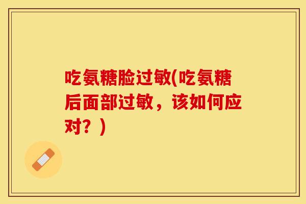 吃氨糖脸过敏(吃氨糖后面部过敏,该如何应对?) 吃氨糖脸过敏(吃氨糖后面部过敏,该如何应对?)