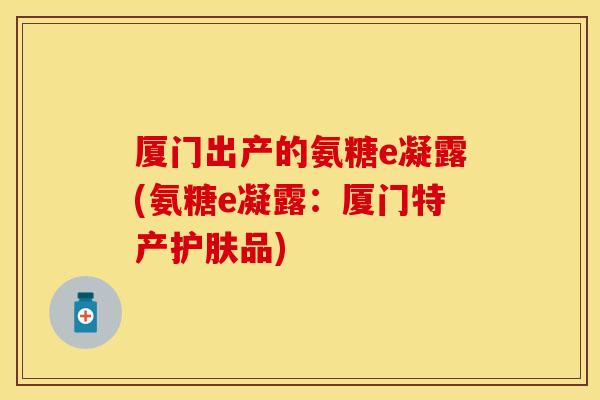 厦门出产的氨糖e凝露(氨糖e凝露：厦门特产护肤品)