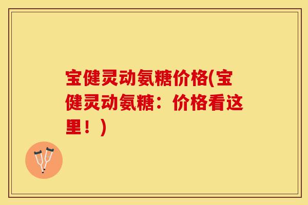 宝健灵动氨糖价格(宝健灵动氨糖：价格看这里！)