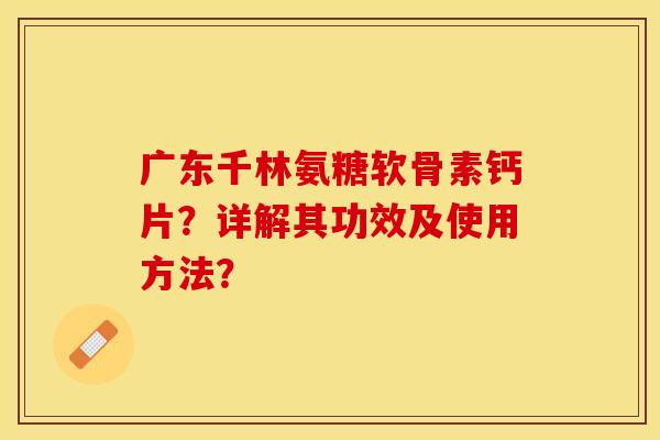 广东千林氨糖软骨素钙片？详解其功效及使用方法？